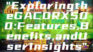 "Exploring the GACORX500: Features, Benefits, and User Insights"
